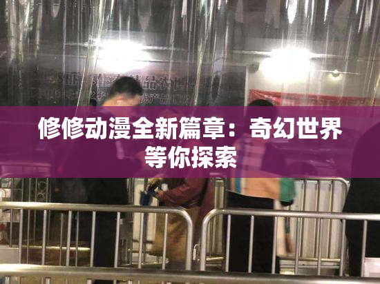 修修动漫全新篇章：奇幻世界等你探索