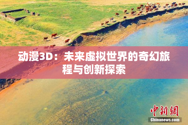 动漫3D：未来虚拟世界的奇幻旅程与创新探索