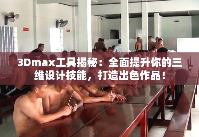 3Dmax工具揭秘：全面提升你的三维设计技能，打造出色作品！