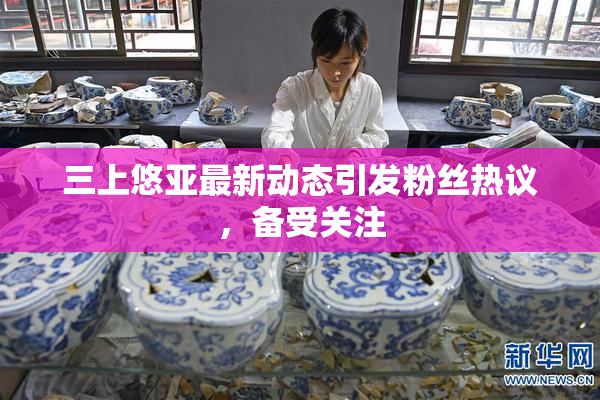 三上悠亚最新动态引发粉丝热议，备受关注