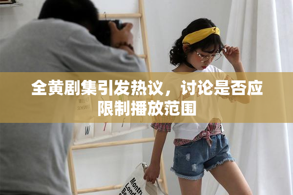 全黄剧集引发热议，讨论是否应限制播放范围