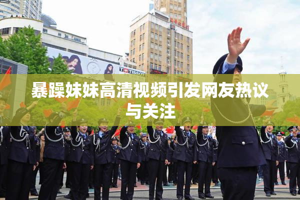 暴躁妹妹高清视频引发网友热议与关注
