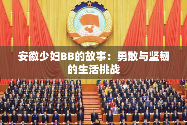 安徽少妇BB的故事：勇敢与坚韧的生活挑战