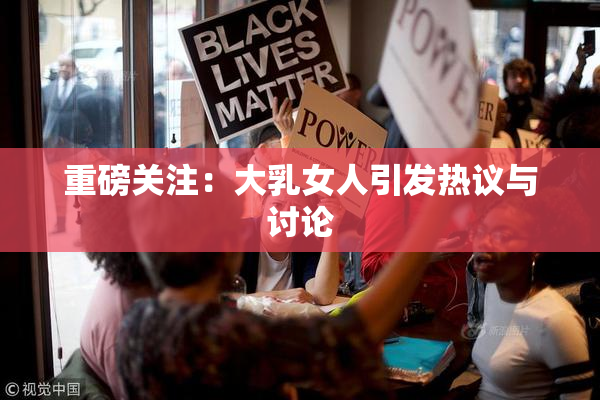 重磅关注：大乳女人引发热议与讨论