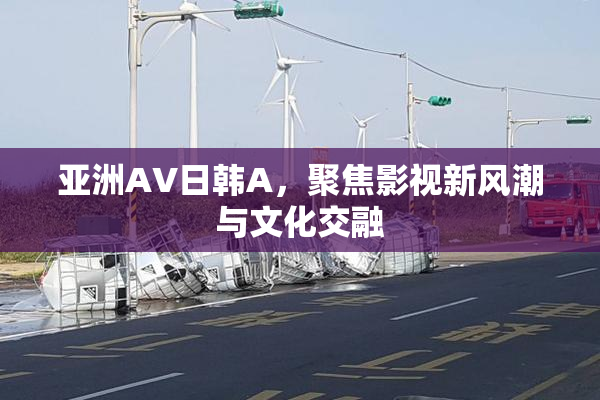 亚洲AV日韩A，聚焦影视新风潮与文化交融