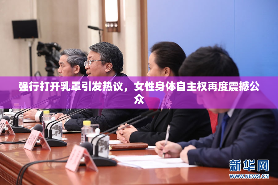 强行打开乳罩引发热议，女性身体自主权再度震撼公众
