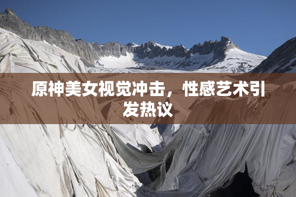 原神美女视觉冲击，性感艺术引发热议