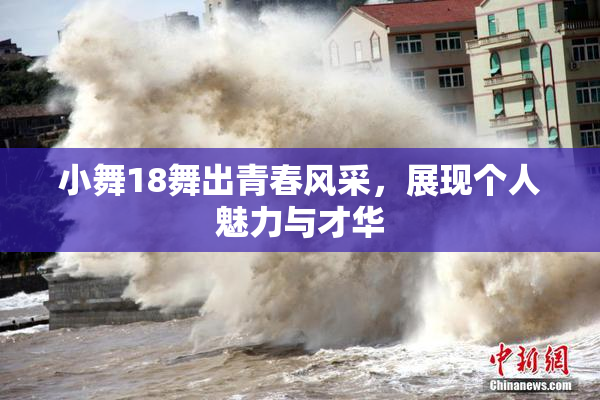小舞18舞出青春风采，展现个人魅力与才华