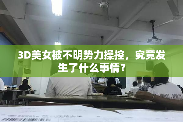 3D美女被不明势力操控，究竟发生了什么事情？