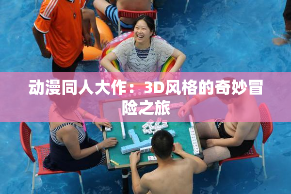 动漫同人大作：3D风格的奇妙冒险之旅
