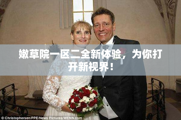嫩草院一区二全新体验，为你打开新视界！