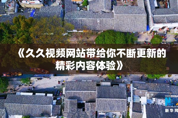 《久久视频网站带给你不断更新的精彩内容体验》