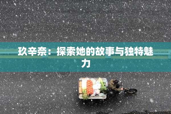 玖辛奈：探索她的故事与独特魅力