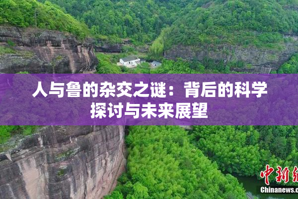 人与鲁的杂交之谜：背后的科学探讨与未来展望