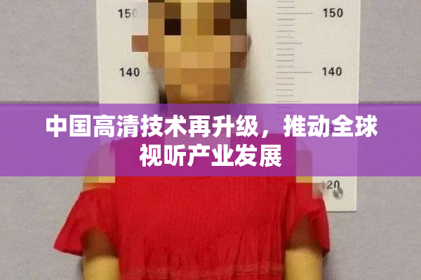 中国高清技术再升级，推动全球视听产业发展