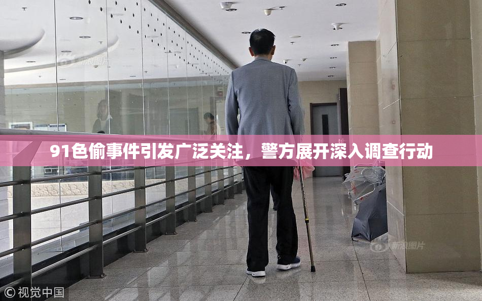 91色偷事件引发广泛关注，警方展开深入调查行动