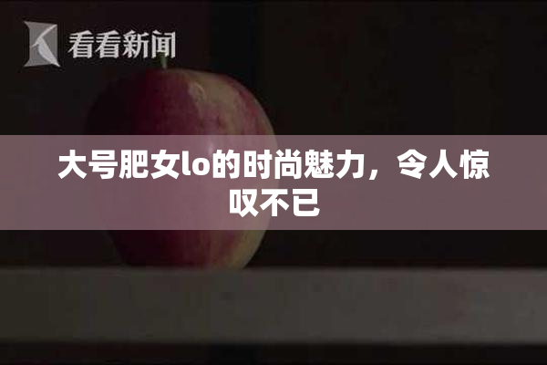 大号肥女lo的时尚魅力，令人惊叹不已