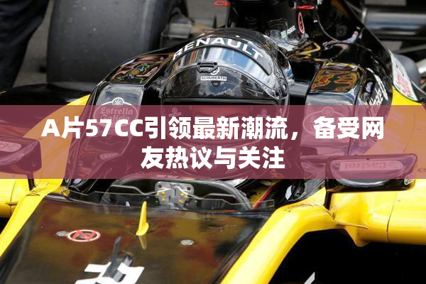 A片57CC引领最新潮流，备受网友热议与关注