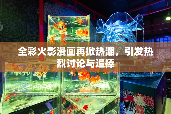 全彩火影漫画再掀热潮，引发热烈讨论与追捧