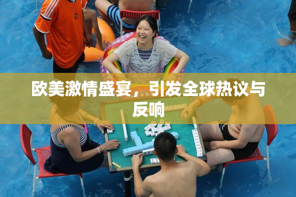 欧美激情盛宴，引发全球热议与反响