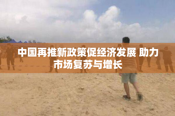 中国再推新政策促经济发展 助力市场复苏与增长