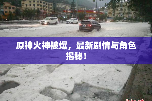 原神火神被爆，最新剧情与角色揭秘！