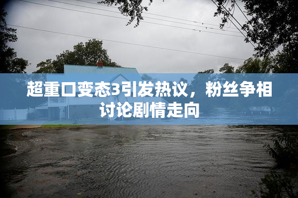 超重口变态3引发热议，粉丝争相讨论剧情走向