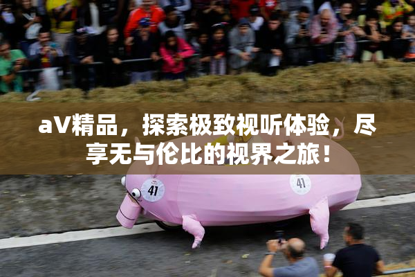 aV精品，探索极致视听体验，尽享无与伦比的视界之旅！