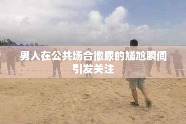 男人在公共场合撒尿的尴尬瞬间引发关注