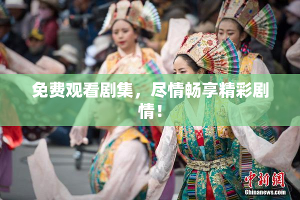 免费观看剧集，尽情畅享精彩剧情！