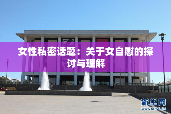 女性私密话题：关于女自慰的探讨与理解