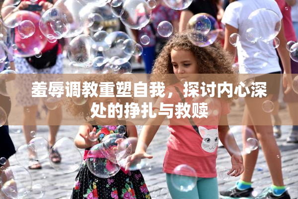 羞辱调教重塑自我，探讨内心深处的挣扎与救赎