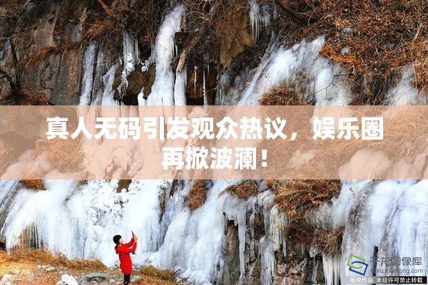 真人无码引发观众热议，娱乐圈再掀波澜！