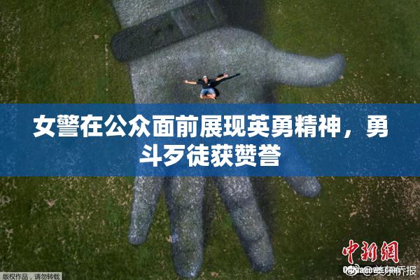 女警在公众面前展现英勇精神，勇斗歹徒获赞誉