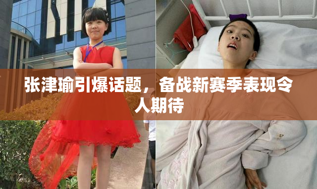 张津瑜引爆话题，备战新赛季表现令人期待