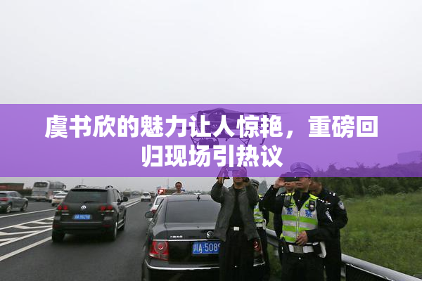 虞书欣的魅力让人惊艳，重磅回归现场引热议