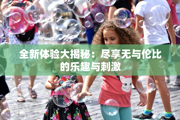 全新体验大揭秘：尽享无与伦比的乐趣与刺激