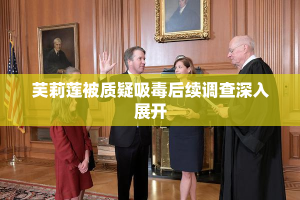 芙莉莲被质疑吸毒后续调查深入展开