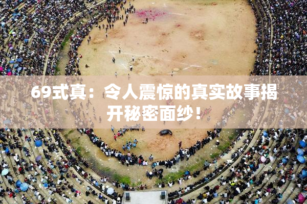 69式真：令人震惊的真实故事揭开秘密面纱！