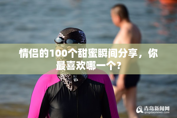情侣的100个甜蜜瞬间分享，你最喜欢哪一个？