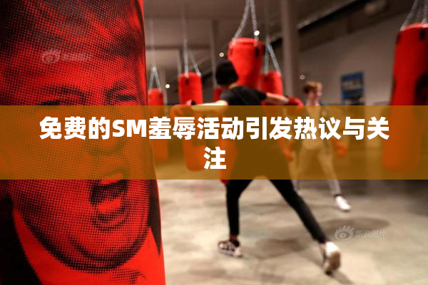 免费的SM羞辱活动引发热议与关注