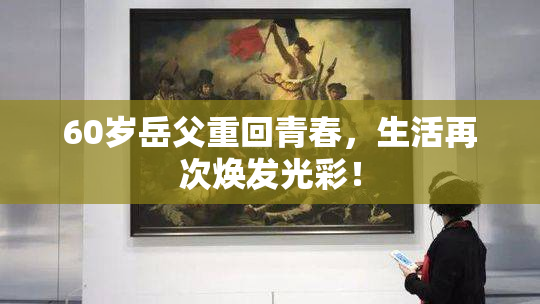 60岁岳父重回青春，生活再次焕发光彩！