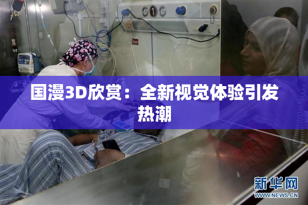 国漫3D欣赏：全新视觉体验引发热潮