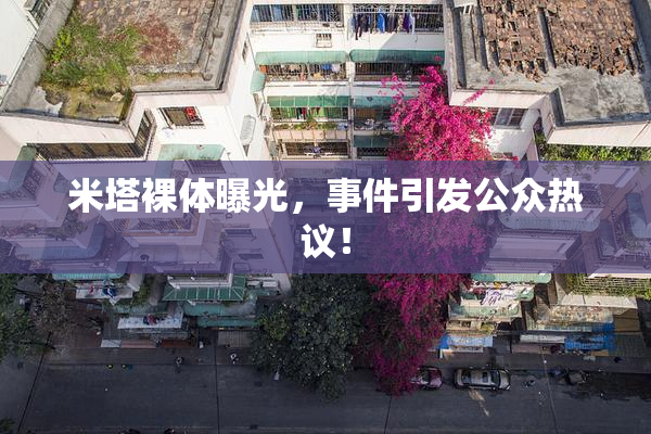 米塔裸体曝光，事件引发公众热议！