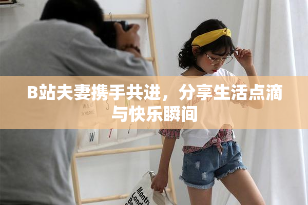 B站夫妻携手共进，分享生活点滴与快乐瞬间