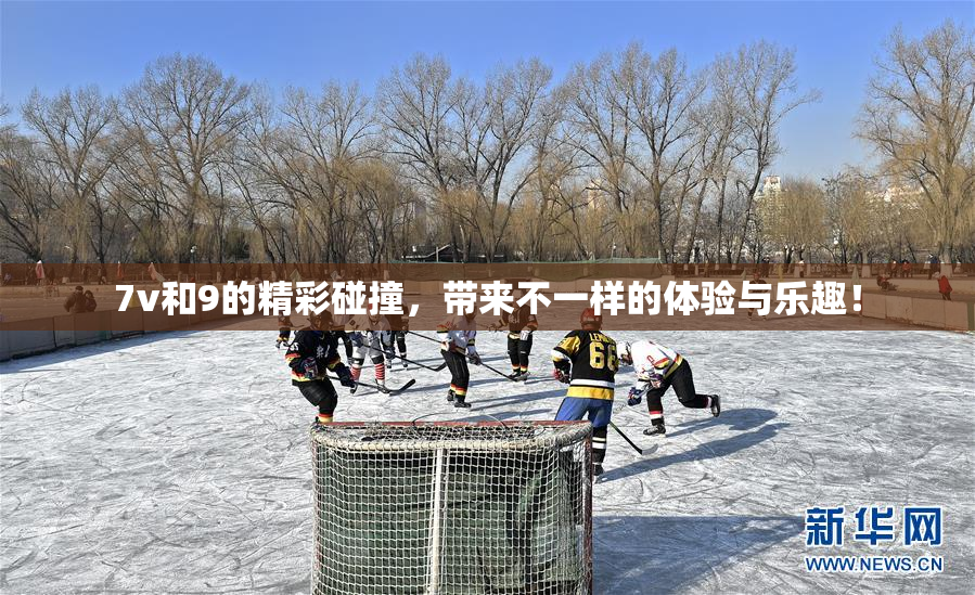 7v和9的精彩碰撞，带来不一样的体验与乐趣！