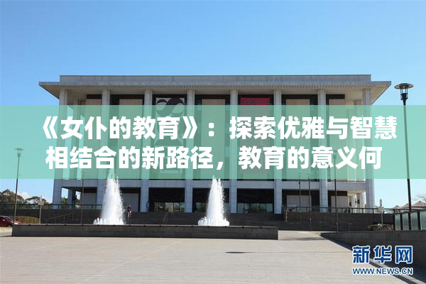 《女仆的教育》：探索优雅与智慧相结合的新路径，教育的意义何在？