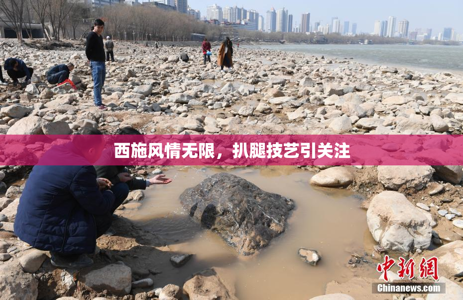 西施风情无限，扒腿技艺引关注