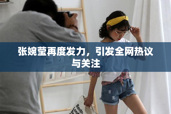 张婉莹再度发力，引发全网热议与关注