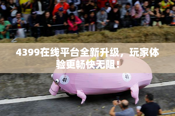 4399在线平台全新升级，玩家体验更畅快无阻！